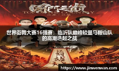 世界街舞大赛16强赛：临沂队巅峰较量马鞍山队的高潮迭起之战