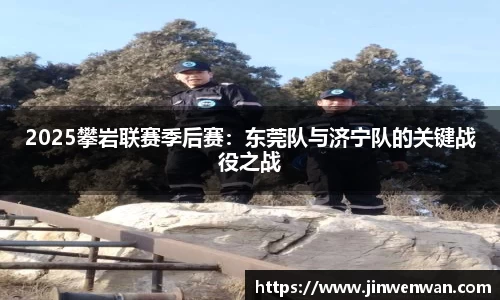 2025攀岩联赛季后赛：东莞队与济宁队的关键战役之战