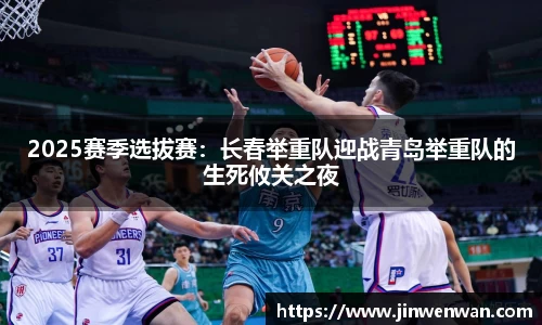2025赛季选拔赛：长春举重队迎战青岛举重队的生死攸关之夜