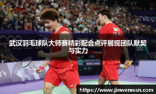 武汉羽毛球队大师赛精彩配合点评展现团队默契与实力