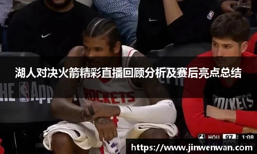 湖人对决火箭精彩直播回顾分析及赛后亮点总结