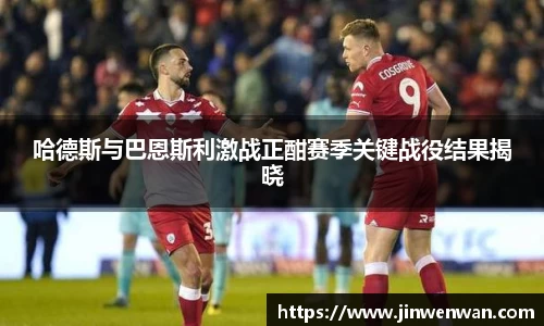 哈德斯与巴恩斯利激战正酣赛季关键战役结果揭晓